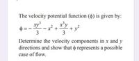 The velocity potential function (4) is given by:
xy
- x +
x'y
y
+
3
3
Determine the velocity components in x and y
directions and show that o represents a possible
case of flow.
