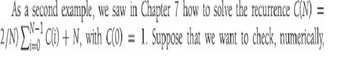 =
As a second example, we saw in Chapter 7 how to solve the recurrence C(N)
2/N)C(i) + N, with C(0) = 1. Suppose that we want to check, numerically,