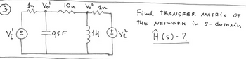 3
vi Ⓒ
la Vol
10h
0,5 F
V₂² 102
1H
V₂
Find TRANSFER MATRIX OF
in s-domain
THE NETWORK
Ĥ (s)- ?