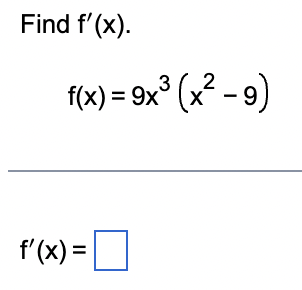 ### Problem Statement

Find \( f'(x) \).

Given:
\[ f(x) = 9x^3 (x^2 - 9) \]

### Solution

To find the derivative \( f'(x) \), apply the product rule and chain rule. 

#### Steps:

1. **Identify the functions**:
   - Let \( u(x) = 9x^3 \)
   - Let \( v(x) = (x^2 - 9) \)

2. **Find the derivatives**:
   - \( u'(x) = \frac{d}{dx}(9x^3) = 27x^2 \)
   - \( v'(x) = \frac{d}{dx}(x^2 - 9) = 2x \)

3. **Apply the product rule**:
   - The product rule states that if \( f(x) = u(x) \cdot v(x) \), then:
   \[ f'(x) = u'(x) \cdot v(x) + u(x) \cdot v'(x) \]

4. **Calculate \( f'(x) \)**:
   \[
   f'(x) = 27x^2 \cdot (x^2 - 9) + 9x^3 \cdot 2x
   \]
   \[
   f'(x) = 27x^2 \cdot x^2 - 27x^2 \cdot 9 + 18x^4
   \]
   \[
   f'(x) = 27x^4 - 243x^2 + 18x^4
   \]
   \[
   f'(x) = 45x^4 - 243x^2
   \]

Therefore:
\[ f'(x) = 45x^4 - 243x^2 \]

The derivative is found and the blue box signifies where this answer should be entered.