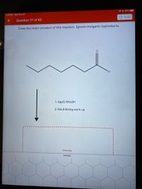 * © 99%
8:18 PM Wed Feb 23
O Done
Question 37 of 40
Draw the major product of this reaction. Ignore inorganic byproducts.
H.
1. Ag20, NH4OH
2. Neutralizing work-up
Drawing
