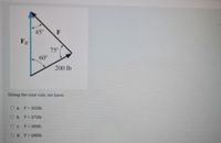 45°
F
FR
75°
60°
200 lb
Using the sine rule, we have:
O a F= 200lb
Ob. F= 273lb
O c. F= 189lb
O d. F=245lb
