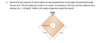 1. Determine the moment of inertia about an axis perpendicular to the page and passing through
the pin at 0. The thin plate has a hole in its center. Its thickness is 50 mm, and the material has a
density of p = 60 kg/m³. What is the radius of gyration about this point?
150 mm
1.40 m
1.40 m
