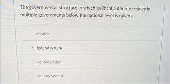 The governmental structure in which political authority resides in
multiple governments below the national level is called a
republic
federal system
confederation
unitary system