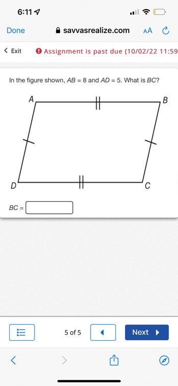 Done
6:11
D
< Exit ● Assignment is past due (10/02/22 11:59
In the figure shown, AB = 8 and AD = 5. What is BC?
BC =
<
savvasrealize.com
A
AA
H
5 of 5
C
Next ▶
B