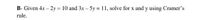 B- Given 4x – 2y = 10 and 3x – 5y = 11, solve for x and y using Cramer's
rule.
