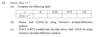 Given f(x)=e¯*.
Complete the following table.
11.
(а)
0.25
0.75
1.0
f(x) = e*
(b)
Hence, find P,(0.4) by using Newton's divided-difference
method.
If (0.5, 0.607) is added into the data above, find f (0.4) by using
Newton's divided-difference method.
(c)
