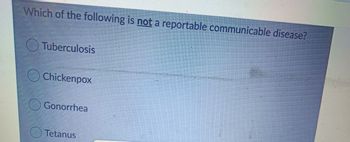 Which of the following is not a reportable communicable disease?
Tuberculosis
Chickenpox
Gonorrhea
Tetanus
Enter