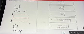 Identify the best reagents to complete the following reaction.
오
OH
OH
A
D
E
Na2Cr2O7
H2SO4, H2O
H2/Pt
pressure
1. NaBH4
2. H3O+
DMP (Dess-Martin Periodinane)
CH2Cl2
1. (COCl)2, DMSO
2. TEA (triethylamine)
Done