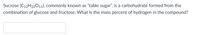 Sucrose (C12H22011), commonly known as "table sugar", is a carbohydrate formed from the
combination of glucose and fructose. What is the mass percent of hydrogen in the compound?
