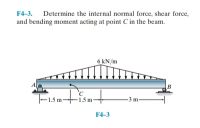 F4-3. Determine the internal normal force, shear force,
and bending moment acting at point C in the beam.
6 kN/m
|-1,5 m-ism
-3 m
F4-3
