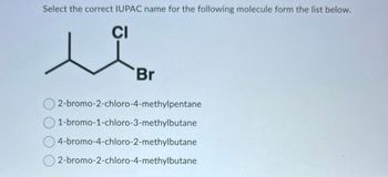 Select the correct IUPAC name for the following molecule form the list below.
CI
Br
O2-bromo-2-chloro-4-methylpentane
1-bromo-1-chloro-3-methylbutane
4-bromo-4-chloro-2-methylbutane
O2-bromo-2-chloro-4-methylbutane