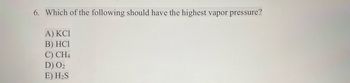 6. Which of the following should have the highest vapor pressure?
A) KCl
B) HC1
C) CH4
D) 0₂
E) H₂S