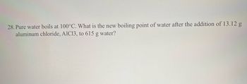 28. Pure water boils at 100°C. What is the new boiling point of water after the addition of 13.12 g
aluminum chloride, AIC13, to 615 g water?