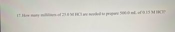 17. How many milliliters of 25.0 M HCl are needed to prepare 500.0 mL of 0.15 M HC1?