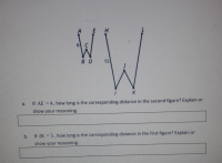 E H
B D
15
K
a.
If AE = 4, how long is the corresponding distance in the second figure? Explain or
show your reasoning.
b.
If IK = 5, how long is the corresponding distance in the first figure? Explain or
%3D
show your reasoning.
