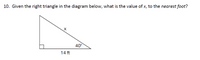 10. Given the right triangle in the diagram below, what is the value of x, to the nearest foot?
40°
14 ft
