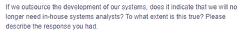 **Question:**

If we outsource the development of our systems, does it indicate that we will no longer need in-house systems analysts? To what extent is this true? Please describe the response you had.