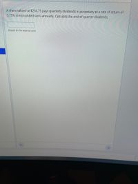 A share valued at $254.75 pays quarterly dividends in perpetuity at a rate of return of
5.75% compounded semi-annually. Calculate the end-of-quarter dividends.
Round to the nearest cent
