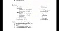 4. Total period cost
Problem 7
P 200 per unit
Sales price
Fixed costs:
Marketing and administrative
Manufacturing overhead
Variable costs:
Marketing and administrative
Manufacturing overhead
24,000 per period
30,000 per period
6 per unit
9 per unit
30 per unit
60 per unit
1,200 per period
Direct labor
Direct materials
Units produced and sold
Required: Compute for the followirtg
1. Variable manufacturing cost per unit
2. Variable cost per unit
3. Full manufacturing cost per unit
4. Full cost to make and Sell per unit
