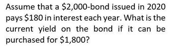 Assume that a $2,000-bond issued in 2020
pays $180 in interest each year. What is the
current yield on the bond if it can be
purchased for $1,800?