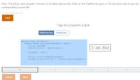 Note: The below Java program consists of multiple source files. Click on the "CallPerson.java" or "Person.java" tabs to see the
corresponding source file.
351188.2289662.qx3zqy7
Start
Type the program's output
CallPerson.java
Person.java
public class CallPerson {
public static void main (String [] args) {
String userName;
Person personl = new Person ();
I am MaX
userName = "Max";
personl.setFirstName (userName);
System.out.print ("I am
+ personl.getFirstName ( ) ) ;
}
1
2
3.
Check
Next
