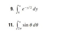 Certainly! Here are the transcriptions of the integrals shown in the image:

9. \(\int_{4}^{\infty} e^{-y/2} \, dy\)

11. \(\int_{2\pi}^{\infty} \sin \theta \, d\theta\)

These integrals are both improper, extending to infinity as one of their limits. The first represents the integration of an exponential decay function, while the second involves the sine trigonometric function.

- **Integral 9** requires evaluating the behavior of the exponential function, which generally decreases towards zero as \(y\) increases.
  
- **Integral 11** involves the periodic sine function, which oscillates indefinitely, requiring consideration of its convergence or divergence over the specified interval.