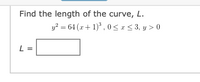 Find the length of the curve, L.
y? = 64 (x+ 1)*, 0< x < 3, y > 0
