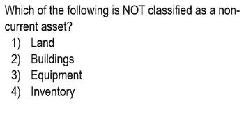 Which of the following is NOT classified as a non-
current asset?
1) Land
2) Buildings
3) Equipment
4) Inventory