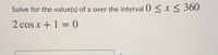 Solve for the value(s) of x over the interval 0 < x< 360
2 cos x + 1 = 0
