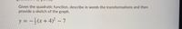 Given the quadratic function, describe in words the transformations and then
provide a sketch of the graph.
y = -;(x+4)² – 7
