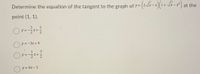 Determine the equation of the tangent to the graph of =
point (1, 1).
Oy =
3
X+
2
O y = -3x+4
5
y
O y = 4x- 3
