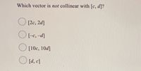 Which vector is not collinear with [c, d]?
O [2c, 2d]
O(-c, -d]
O [10c, 10d]
O [d, c]
