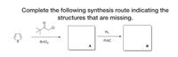 Complete the following synthesis route indicating the
structures that are missing.
.CI
H2
Pd/C
SnCl4
A
в
