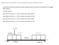 Please do not round off in all computations and box all final answers
Conduct the following using either Double Integration Method, Moment Area Method, or Conjugate
Beam Method
Let El be constant.
Given that from Point A, x = 8.12 m. What is the value of El(y)?
Given that from Point A, x = 5.59 m. What is the value of El (y')?
Given that from Point A, x = 4.92 m. What is the value of El(y)?
Given that from Point A, x = 9.37 m. What is the value of El (y')?
61 KN
2.35 m
37 KN/m
30 KN/m
2.45 m
A
B
4.70 m
5.58 m
