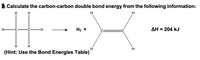 %23
Calculate the carbon-carbon double bond energy from the following information:
H
H.
H-
-H-
На +
AH = 204 kJ
%3D
H
H
H
H.
(Hint: Use the Bond Energies Table)
