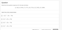 Question
Determine the quadratic regression for the data set below.
(2, 762), (5, 939), (7, 1177), (10, 1714), (12, 2192), (15, 3089)
Select the correct answer below:
O -12x – 25x – 764
O 12x? + 25.x + 764
O 12x2 – 25x – 764
O 12x2 – 25x + 764
O EEEDRACK
MORE INSTRUCTION
SURMIT
