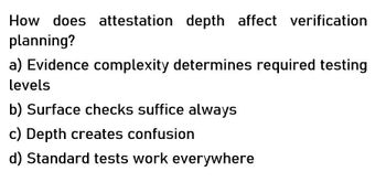 How does attestation depth affect verification
planning?
a) Evidence complexity determines required testing
levels
b) Surface checks suffice always
c) Depth creates confusion
d) Standard tests work everywhere