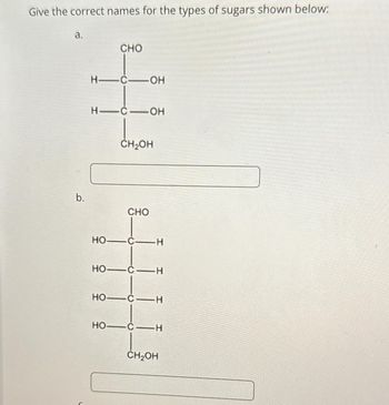 Give the correct names for the types of sugars shown below:
a.
b.
CHO
H-C-OH
H-C-OH
CH₂OH
CHO
HỌ—C—H
HỌ—C-H
HỌ—C—H
HỌ–CH
CH₂OH