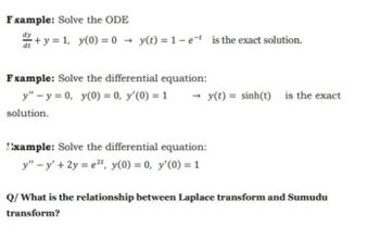 Fxample: Solve the ODE
dy
+y=1, y(0) = 0 y(t) = 1-et is the exact solution.
->
Fxample: Solve the differential equation:
y" y 0, y(0) = 0, y'(0) = 1
solution.
→ y(t) = sinh(t)
is the exact
Example: Solve the differential equation:
y"-y'+2y=et, y(0) = 0, y'(0) = 1
Q/ What is the relationship between Laplace transform and Sumudu
transform?