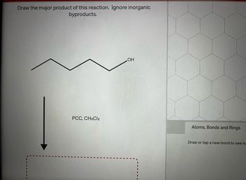 Draw the major product of this reaction. Ignore inorganic
byproducts.
PCC, CH2Cl2
OH
Atoms, Bonds and Rings
Draw or tap a new bond to see SL