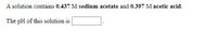 A solution contains **0.437 M sodium acetate** and **0.397 M acetic acid**.

The pH of this solution is [blank].