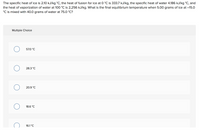 The specific heat of ice is 2.10 kJ/kg °C, the heat of fusion for ice at 0 °C is 333.7 kJ/kg, the specific heat of water 4.186 kJ/kg °C, and
the heat of vaporization of water at 100 °C is 2,256 kJ/kg. What is the final equilibrium temperature when 5.00 grams of ice at –15.0
°C is mixed with 40.0 grams of water at 75.0 °C?
Multiple Choice
57.0 °C
28.3 °C
20.9 °C
18.6 °C
16.1 °C
C
