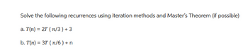 Solve the following recurrences using iteration methods and Master's Theorem (if possible)
a. T(n) = 2T (n/3) +3
b. T(n) = 3T (n/6) + n