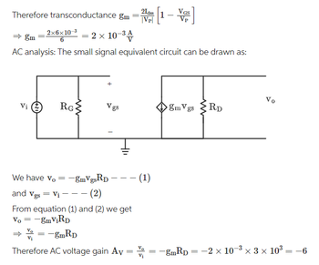 Therefore transconductance gm
Vi
We have vo
RG
gm 2×6×10-³ = 2 × 10-³4
AC analysis: The small signal equivalent circuit can be drawn as:
=
+
Vgs
=
= -gmRD
-gmVgsRD --- (1)
and Vgs = V₁ — — — (2)
From equation (1) and (2) we get
Vo = -gmViRD
Vo
Vi
Therefore AC voltage gain Av
21ass
Vp
Vi
[1
=
VGS
gmVgs
ww
RD
Vo
-gmRD=-2 x 10-³ × 3 × 10³ = -6