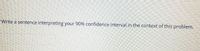Write a sentence interpreting your 90% confidence interval in the context of this problem.
