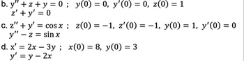 b. y" +z+y=0;
z'+y' = 0
y(0) = 0, y'(0) = 0, z(0) = 1
c. z" + y = cos x; z(0) = -1, z'(0) = -1, y(0) = 1, y'(0) = 0
y" -z = sinx
x(0) = 8, y(0) = 3
d. x' = 2x - 3y;
y' = y = 2x