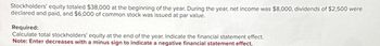 Stockholders' equity totaled $38,000 at the beginning of the year. During the year, net income was $8,000, dividends of $2,500 were
declared and paid, and $6,000 of common stock was issued at par value.
Required:
Calculate total stockholders' equity at the end of the year. Indicate the financial statement effect.
Note: Enter decreases with a minus sign to indicate a negative financial statement effect.