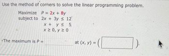 Use the method of corners to solve the linear programming problem.
Maximize P= 2x + 8y
subject to
2x + 3y ≤ 12'
5
The maximum is P =
Sr
PARA
x + y ≤
x ≥ 0, y ≥ 0
Tren
wwwroper
at (x, y) =