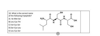 10. What is the correct name
of the following tripeptide?
A) Ile-Met-Ser
B) Leu-Cys-Thr
C) Val-Cys-Ser
Ser-Cys-Leu
D)
E) Leu-Cys-Ser
SH
The
H₂N/
ZI
OH
OH